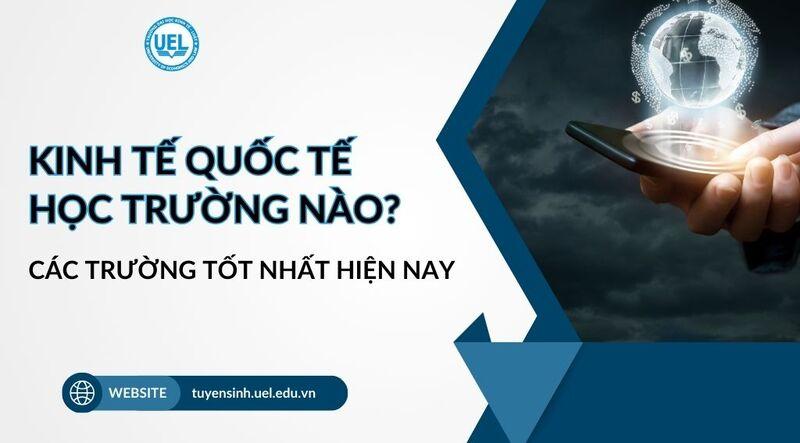 Kinh tế quốc tế học trường nào? 13 trường tốt nhất hiện nay