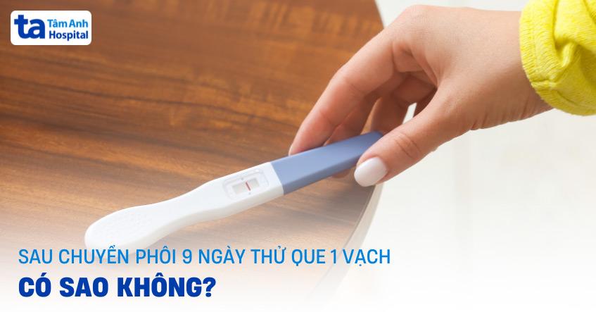 Sau chuyển phôi 9 ngày thử que 1 vạch thì bao lâu thử lại?