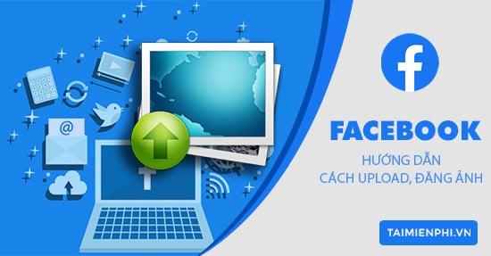 Đăng hình lên Facebook, cách tải ảnh lên Facebook theo kiểu mới nhất