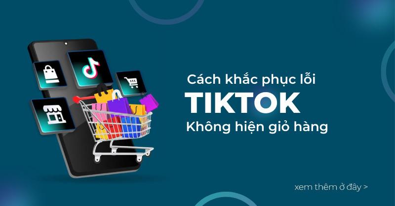 Hướng dẫn cách khắc phục lỗi TikTok không hiện giỏ hàng nhanh chóng