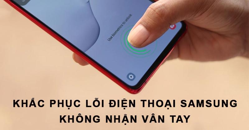 Khắc phục lỗi điện thoại Samsung không nhận vân tay nhanh chóng và hiệu quả