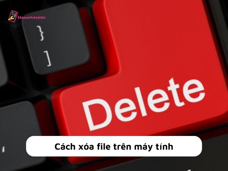 Cách xóa file trên máy tính đơn giản, dễ thực hiện từ A-Z