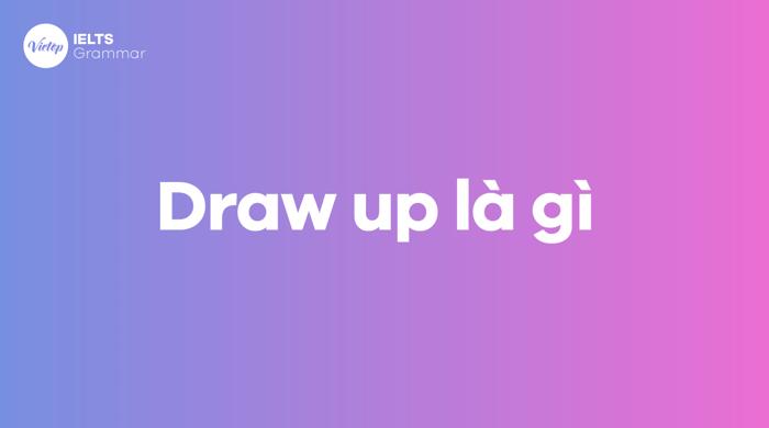 Draw up là gì? Draw đi với giới từ nào? Cấu trúc của draw up trong tiếng Anh