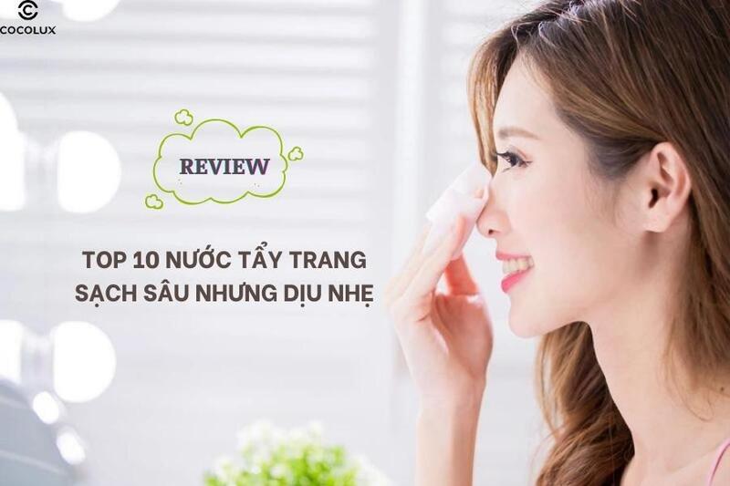 Top 10 nước tẩy trang sạch sâu nhưng dịu nhẹ cho da