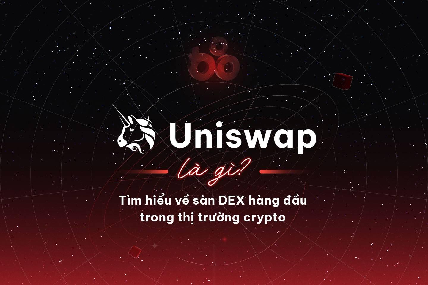 Uniswap (UNI) là gì? Tìm hiểu về sàn DEX hàng đầu trong thị trường crypto